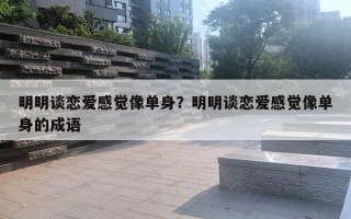 明明谈恋爱感觉像单身？明明谈恋爱感觉像单身的成语