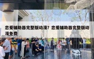 恋爱辅助器完整版动漫？恋爱辅助器完整版动漫免费