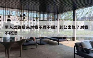 男人出轨后来对我不理不睬?老公出轨了对我不搭理 男人出轨后来对我不理不睬?老公出轨了对我不搭理