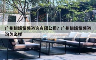 广州惜缘情感咨询有限公司？广州惜缘情感咨询怎么样
