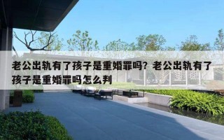 老公出轨有了孩子是重婚罪吗？老公出轨有了孩子是重婚罪吗怎么判