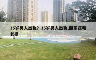 35岁男人出轨?35岁男人出轨,回家还和老婆 35岁男人出轨?35岁男人出轨,回家还和老婆
