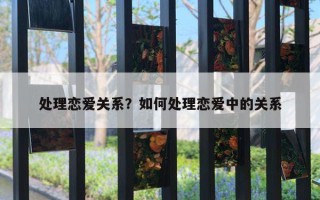 处理恋爱关系?如何处理恋爱中的关系 处理恋爱关系?如何处理恋爱中的关系