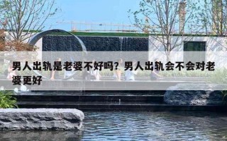男人出轨是老婆不好吗？男人出轨会不会对老婆更好