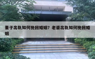 妻子出轨如何挽回婚姻？老婆出轨如何挽回婚姻