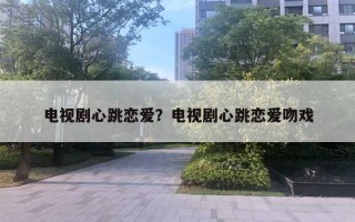 电视剧心跳恋爱？电视剧心跳恋爱吻戏
