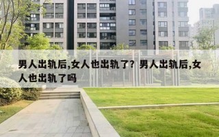男人出轨后,女人也出轨了？男人出轨后,女人也出轨了吗