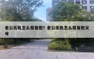 老公出轨怎么报复他？老公出轨怎么报复他父母