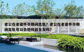 老公在老婆怀孕期间出轨？老公在老婆怀孕期间出轨可以告他和前女友吗?