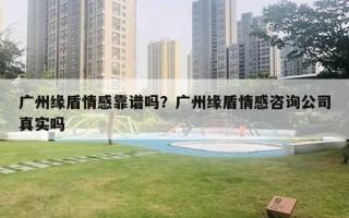 广州缘盾情感靠谱吗？广州缘盾情感咨询公司真实吗