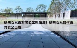 聪明女人面对老公出轨做法？聪明女人如何面对老公出轨