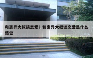 和离异大叔谈恋爱？和离异大叔谈恋爱是什么感觉