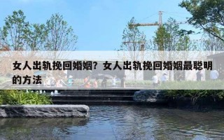 女人出轨挽回婚姻？女人出轨挽回婚姻最聪明的方法