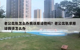 老公出轨怎么办我该原谅他吗？老公出轨求原谅我该怎么办