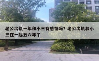 老公出轨一年和小三有感情吗？老公出轨和小三在一起五六年了