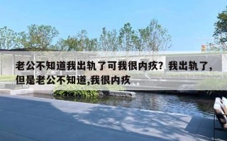 老公不知道我出轨了可我很内疚?我出轨了,但是老公不知道,我很内疚 老公不知道我出轨了可我很内疚?我出轨了,但是老公不知道,我很内疚