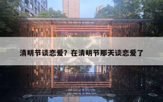 清明节谈恋爱?在清明节那天谈恋爱了 清明节谈恋爱?在清明节那天谈恋爱了