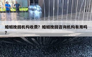 婚姻挽回机构收费？婚姻挽回咨询机构有用吗?